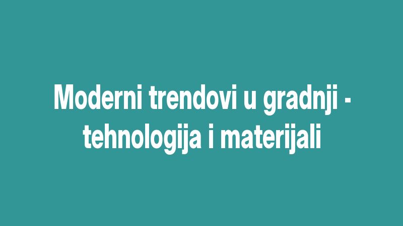 Moderni trendovi u gradnji - tehnologija i materijali